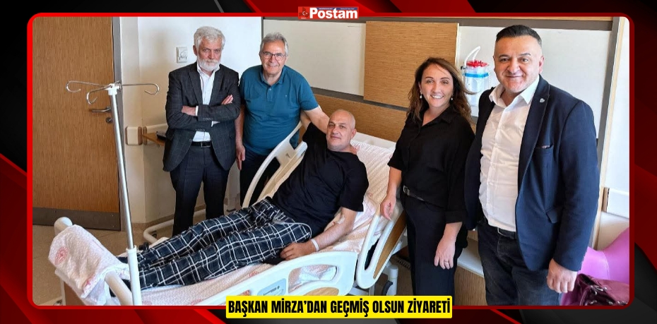 BAŞKAN MİRZA’DAN GEÇMİŞ OLSUN ZİYARETİ