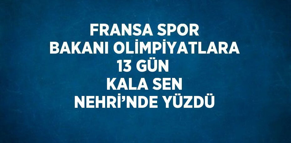 FRANSA SPOR BAKANI OLİMPİYATLARA 13 GÜN KALA SEN NEHRİ’NDE YÜZDÜ
