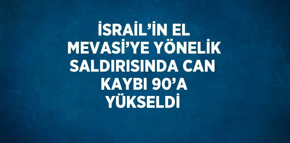 İSRAİL’İN EL MEVASİ’YE YÖNELİK SALDIRISINDA CAN KAYBI 90’A YÜKSELDİ