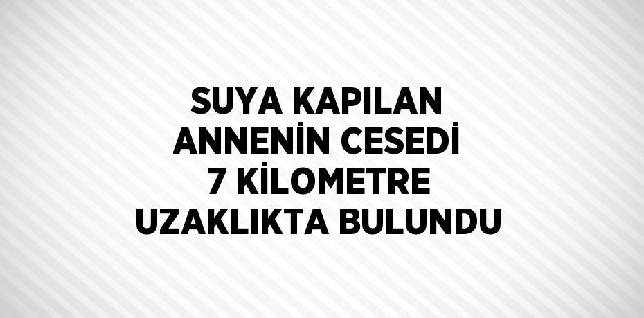 SUYA KAPILAN ANNENİN CESEDİ 7 KİLOMETRE UZAKLIKTA BULUNDU