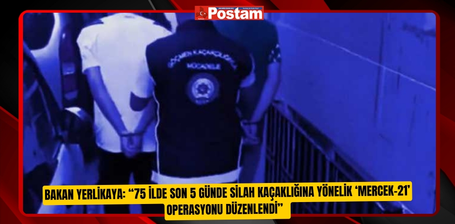 Bakan Yerlikaya: “75 ilde son 5 günde silah kaçaklığına yönelik ‘Mercek-21’ operasyonu düzenlendi”