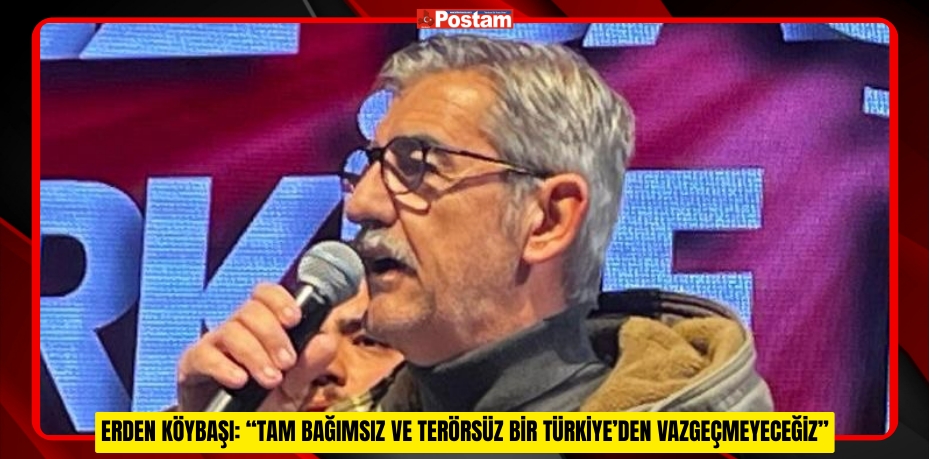 ERDEN KÖYBAŞI: “TAM BAĞIMSIZ VE TERÖRSÜZ BİR TÜRKİYE’DEN VAZGEÇMEYECEĞİZ”