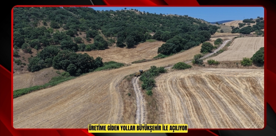 ÜRETİME GİDEN YOLLAR BÜYÜKŞEHİR İLE AÇILIYOR