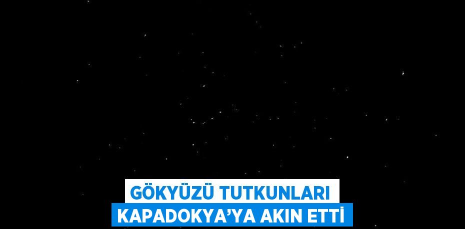 GÖKYÜZÜ TUTKUNLARI KAPADOKYA’YA AKIN ETTİ
