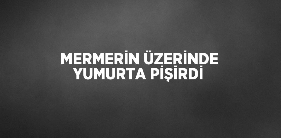 MERMERİN ÜZERİNDE YUMURTA PİŞİRDİ