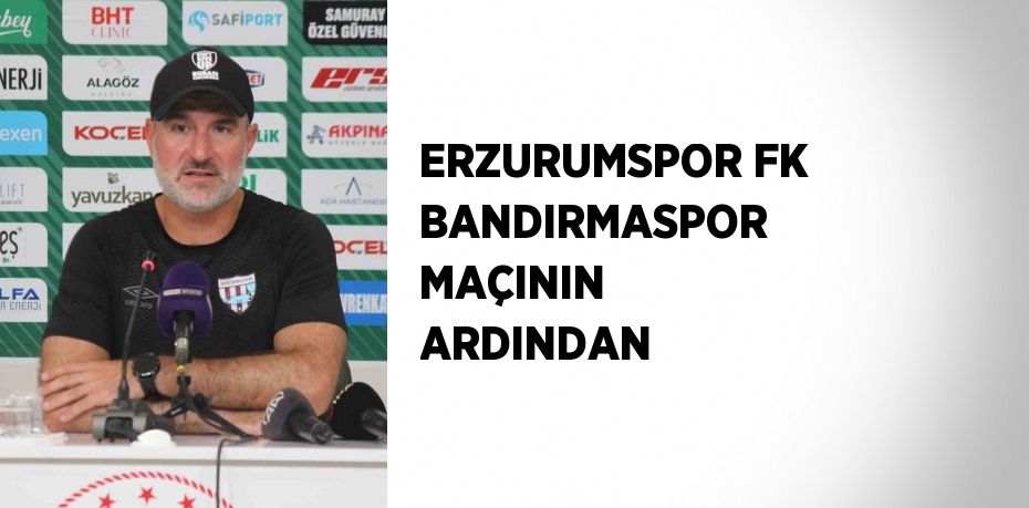 ERZURUMSPOR FK BANDIRMASPOR MAÇININ ARDINDAN