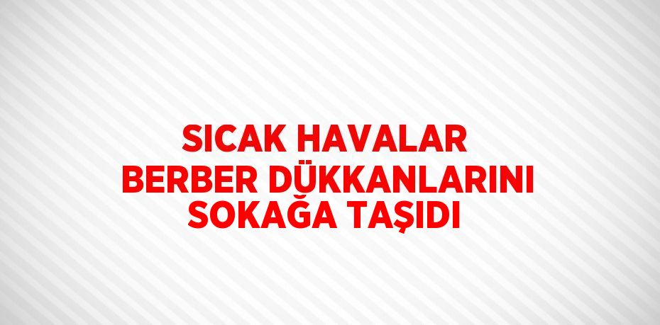 SICAK HAVALAR BERBER DÜKKANLARINI SOKAĞA TAŞIDI
