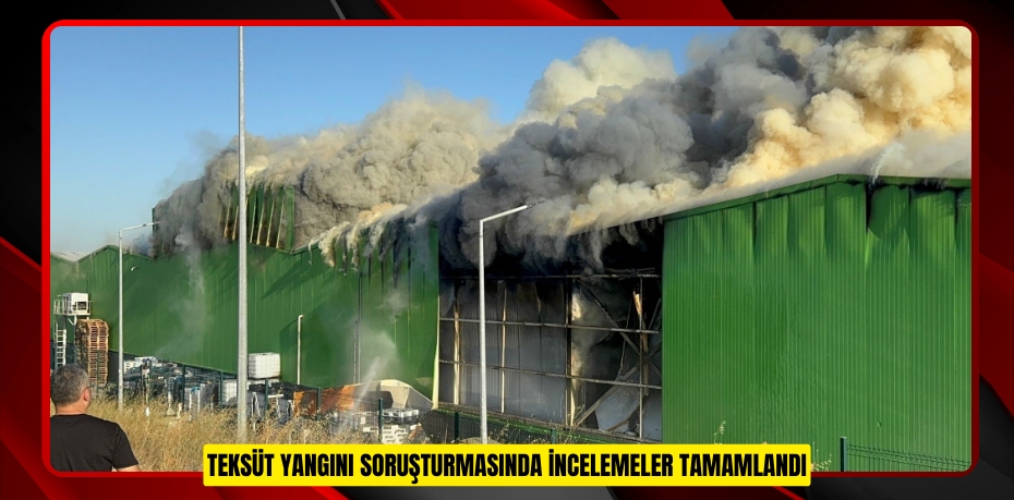Teksüt yangını soruşturmasında incelemeler tamamlandı