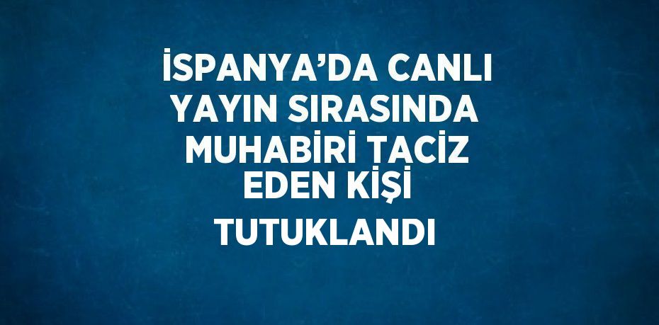 İSPANYA’DA CANLI YAYIN SIRASINDA MUHABİRİ TACİZ EDEN KİŞİ TUTUKLANDI