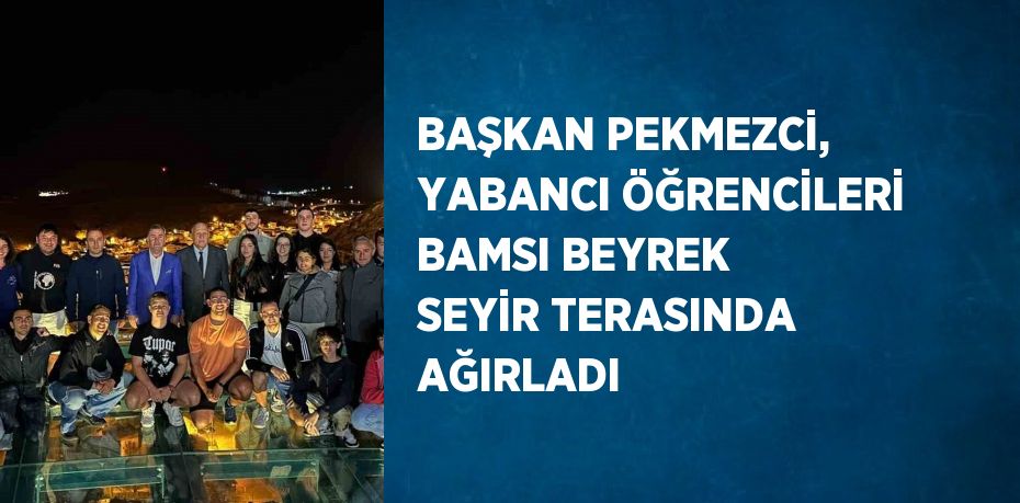 BAŞKAN PEKMEZCİ, YABANCI ÖĞRENCİLERİ BAMSI BEYREK SEYİR TERASINDA AĞIRLADI