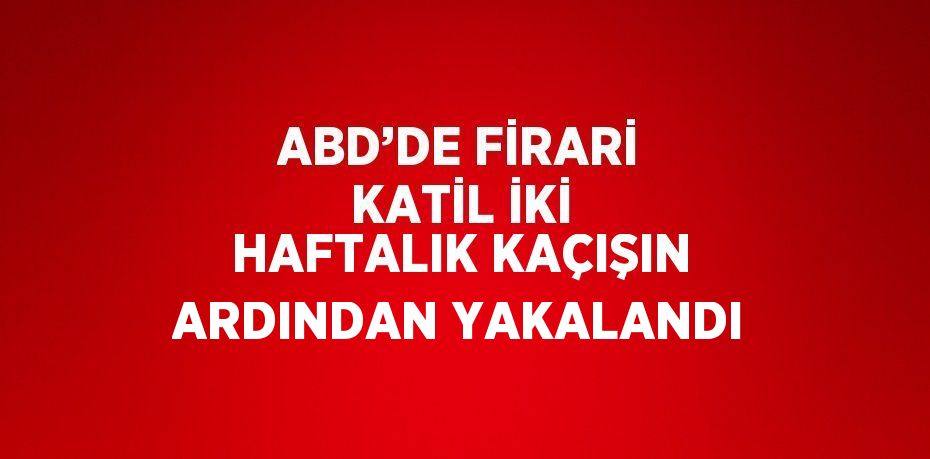 ABD’DE FİRARİ KATİL İKİ HAFTALIK KAÇIŞIN ARDINDAN YAKALANDI