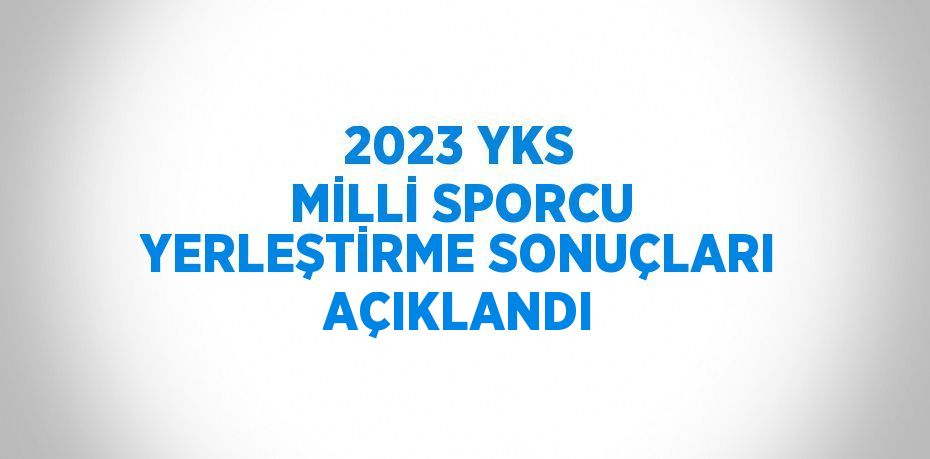 2023 YKS MİLLİ SPORCU YERLEŞTİRME SONUÇLARI AÇIKLANDI