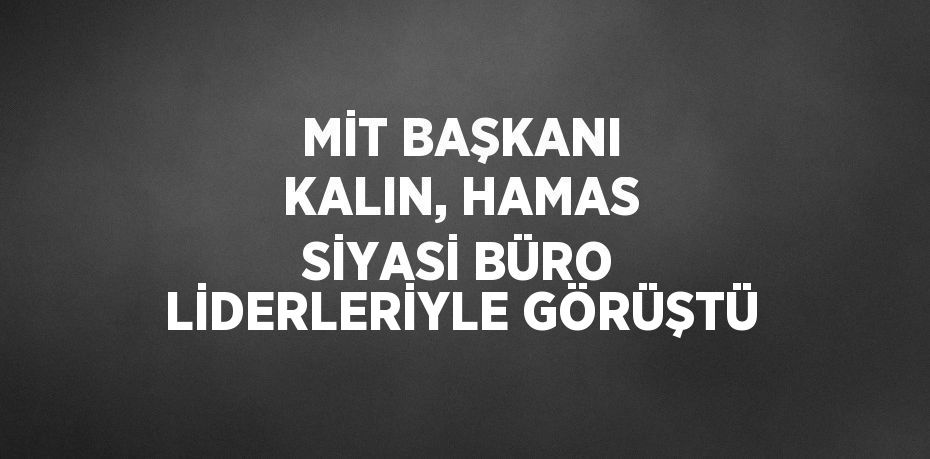 MİT BAŞKANI KALIN, HAMAS SİYASİ BÜRO LİDERLERİYLE GÖRÜŞTÜ