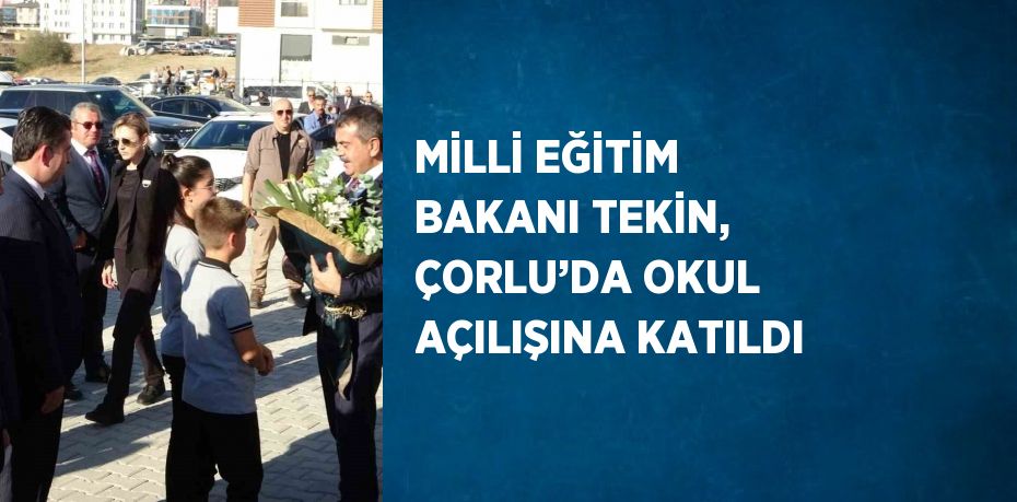 MİLLİ EĞİTİM BAKANI TEKİN, ÇORLU’DA OKUL AÇILIŞINA KATILDI
