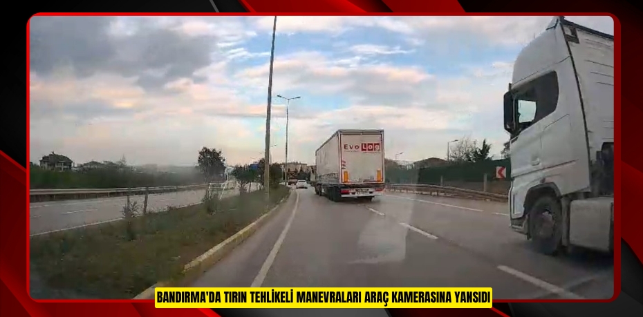 Bandırma'da tırın tehlikeli manevraları araç kamerasına yansıdı