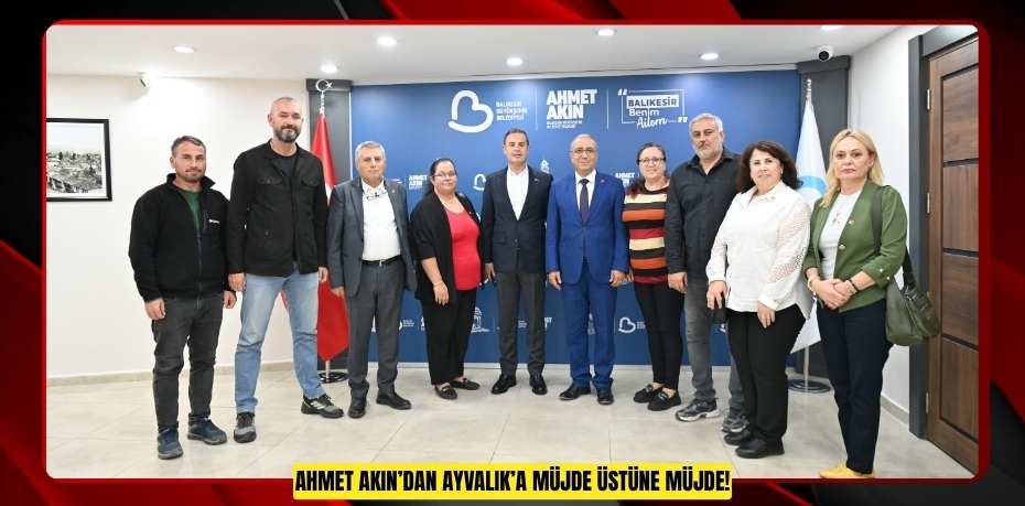 AHMET AKIN’DAN AYVALIK’A MÜJDE ÜSTÜNE MÜJDE!
