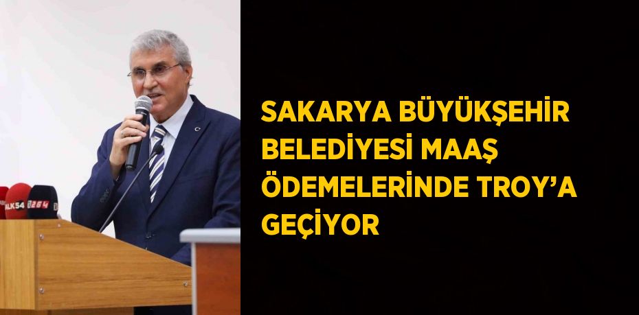 SAKARYA BÜYÜKŞEHİR BELEDİYESİ MAAŞ ÖDEMELERİNDE TROY’A GEÇİYOR