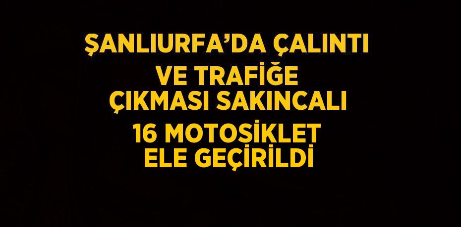 ŞANLIURFA’DA ÇALINTI VE TRAFİĞE ÇIKMASI SAKINCALI 16 MOTOSİKLET ELE GEÇİRİLDİ