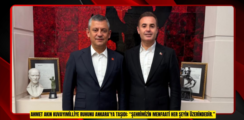 AHMET AKIN KUVAYIMİLLİYE RUHUNU ANKARA’YA TAŞIDI: “ŞEHRİMİZİN MENFAATİ HER ŞEYİN ÜZERİNDEDİR.”