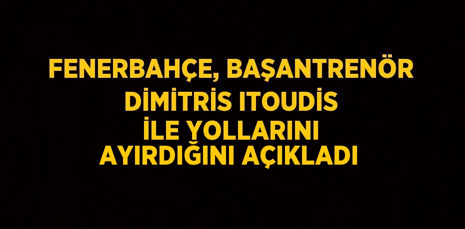 FENERBAHÇE, BAŞANTRENÖR DİMİTRİS ITOUDİS İLE YOLLARINI AYIRDIĞINI AÇIKLADI