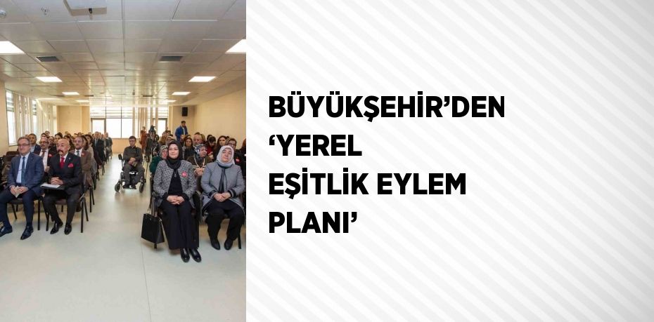 BÜYÜKŞEHİR’DEN ‘YEREL EŞİTLİK EYLEM PLANI’