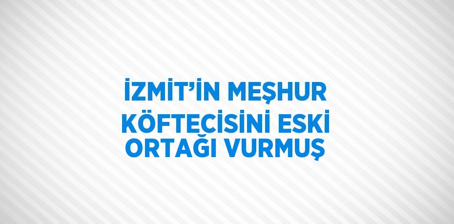 İZMİT’İN MEŞHUR KÖFTECİSİNİ ESKİ ORTAĞI VURMUŞ