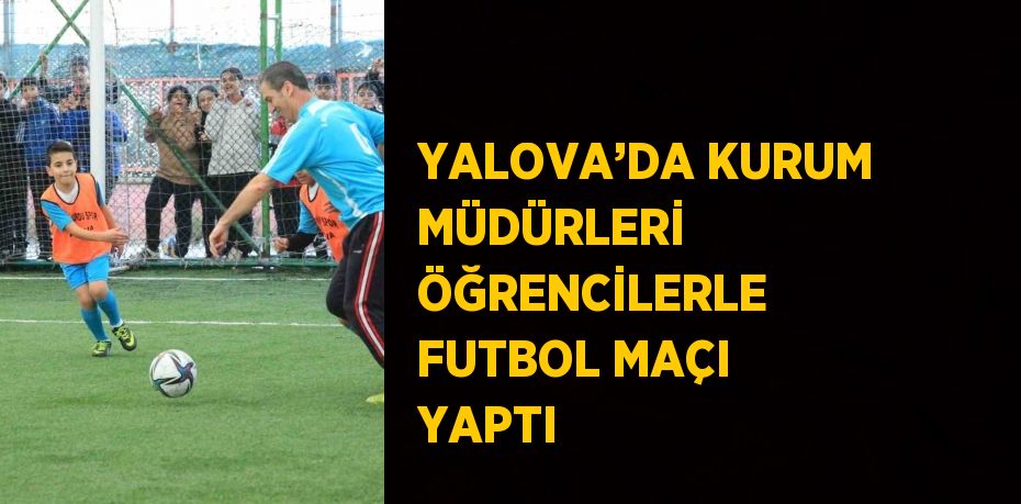 YALOVA’DA KURUM MÜDÜRLERİ ÖĞRENCİLERLE FUTBOL MAÇI YAPTI