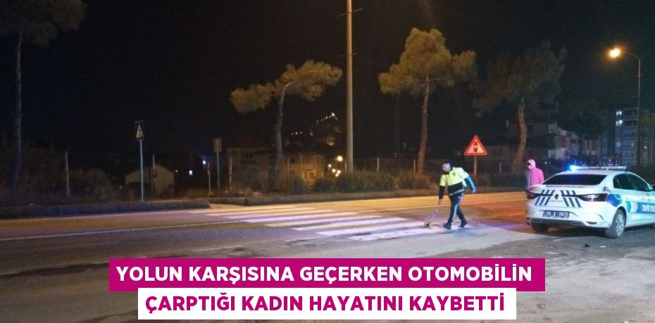 YOLUN KARŞISINA GEÇERKEN OTOMOBİLİN ÇARPTIĞI KADIN HAYATINI KAYBETTİ