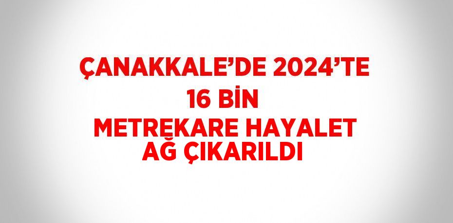 ÇANAKKALE’DE 2024’TE 16 BİN METREKARE HAYALET AĞ ÇIKARILDI