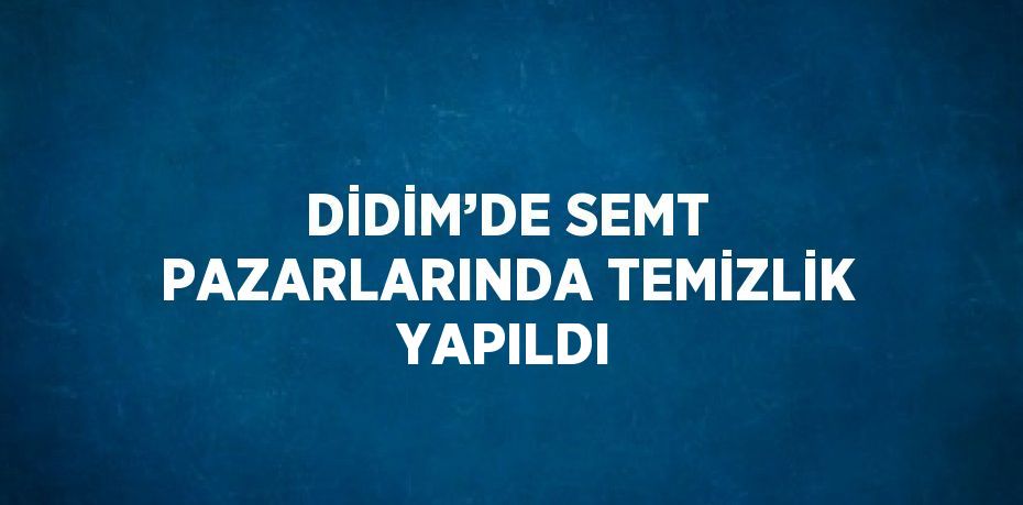 DİDİM’DE SEMT PAZARLARINDA TEMİZLİK YAPILDI