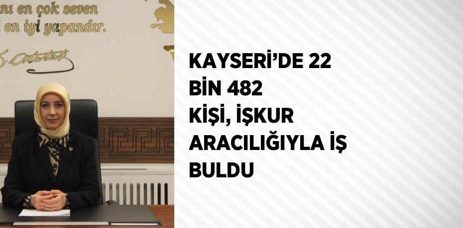 KAYSERİ’DE 22 BİN 482 KİŞİ, İŞKUR ARACILIĞIYLA İŞ BULDU