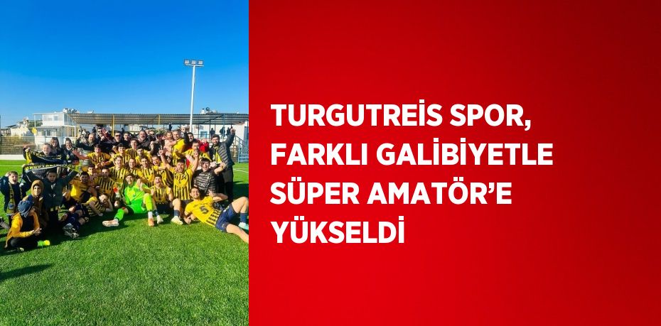 TURGUTREİS SPOR, FARKLI GALİBİYETLE SÜPER AMATÖR’E YÜKSELDİ
