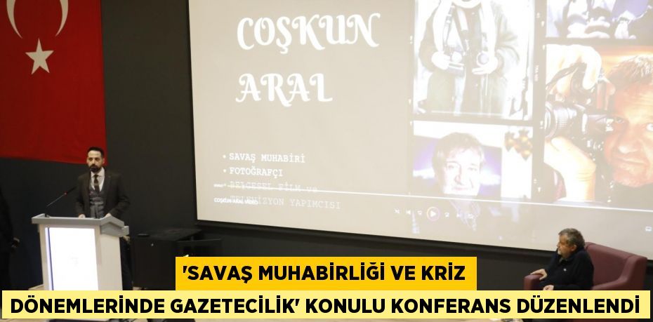'Savaş Muhabirliği ve Kriz Dönemlerinde Gazetecilik' Konulu Konferans Düzenlendi