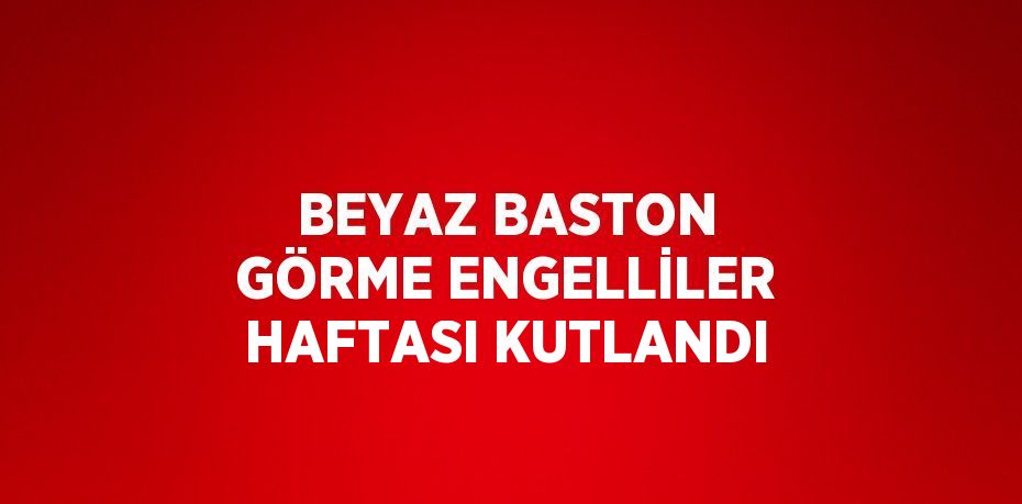 BEYAZ BASTON GÖRME ENGELLİLER HAFTASI KUTLANDI