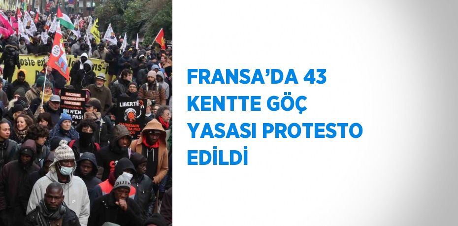 FRANSA’DA 43 KENTTE GÖÇ YASASI PROTESTO EDİLDİ