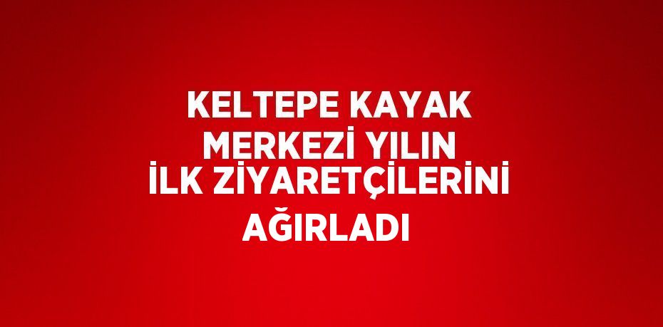 KELTEPE KAYAK MERKEZİ YILIN İLK ZİYARETÇİLERİNİ AĞIRLADI