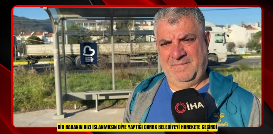 Bir babanın kızı ıslanmasın diye yaptığı durak belediyeyi harekete geçirdi