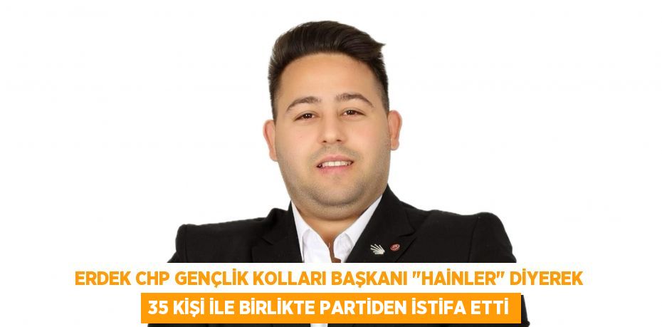 Erdek CHP Gençlik Kolları Başkanı "Hainler" diyerek 35 kişi ile birlikte partiden istifa etti
