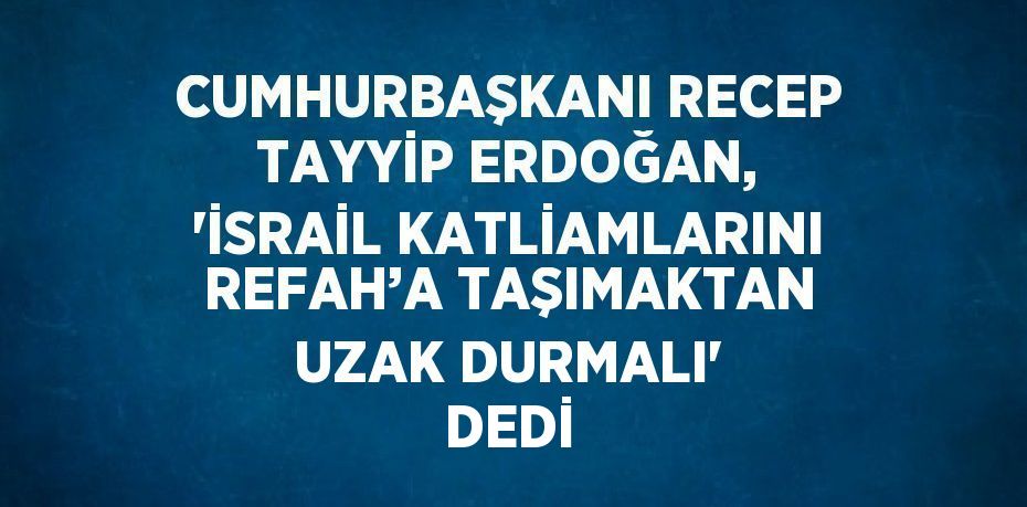 CUMHURBAŞKANI RECEP TAYYİP ERDOĞAN, 'İSRAİL KATLİAMLARINI REFAH’A TAŞIMAKTAN UZAK DURMALI' DEDİ