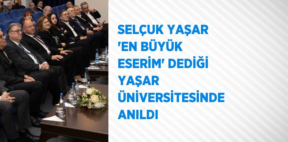 SELÇUK YAŞAR 'EN BÜYÜK ESERİM' DEDİĞİ YAŞAR ÜNİVERSİTESİNDE ANILDI