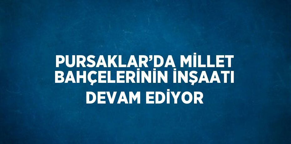 PURSAKLAR’DA MİLLET BAHÇELERİNİN İNŞAATI DEVAM EDİYOR