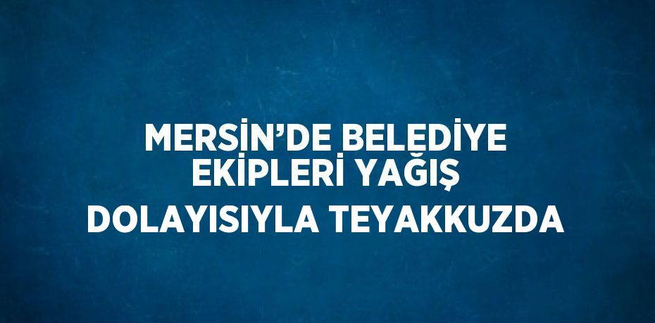 MERSİN’DE BELEDİYE EKİPLERİ YAĞIŞ DOLAYISIYLA TEYAKKUZDA