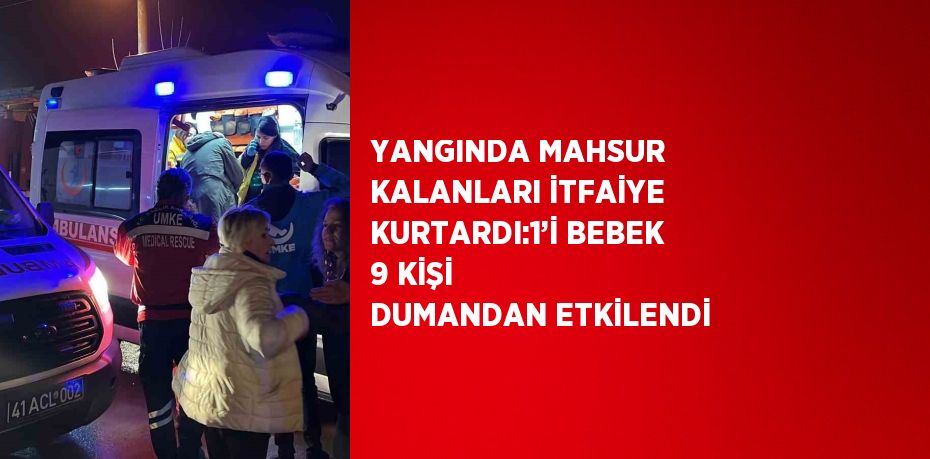 YANGINDA MAHSUR KALANLARI İTFAİYE KURTARDI:1’İ BEBEK 9 KİŞİ DUMANDAN ETKİLENDİ