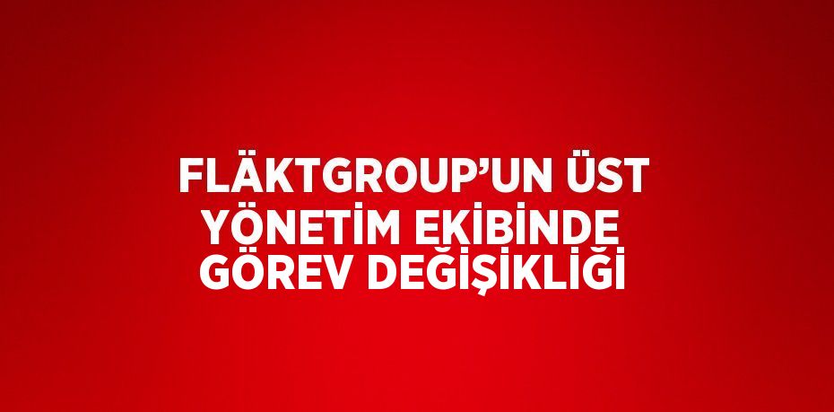 FLÄKTGROUP’UN ÜST YÖNETİM EKİBİNDE GÖREV DEĞİŞİKLİĞİ