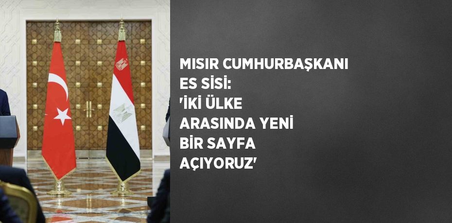 MISIR CUMHURBAŞKANI ES SİSİ: 'İKİ ÜLKE ARASINDA YENİ BİR SAYFA AÇIYORUZ'