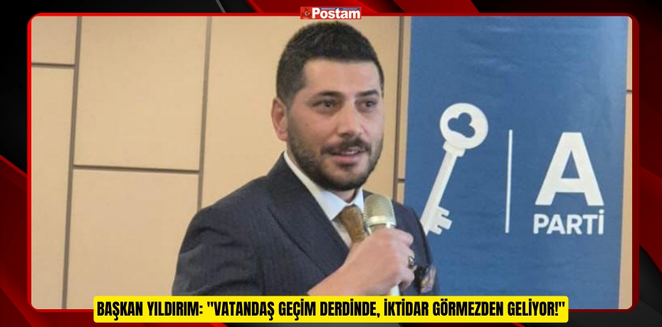 BAŞKAN YILDIRIM: "VATANDAŞ GEÇİM DERDİNDE, İKTİDAR GÖRMEZDEN GELİYOR!"