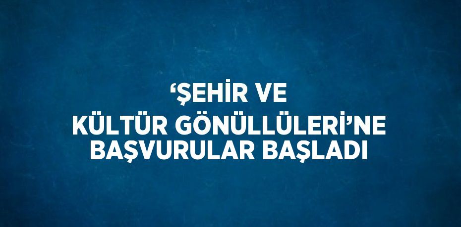 ‘ŞEHİR VE KÜLTÜR GÖNÜLLÜLERİ’NE BAŞVURULAR BAŞLADI