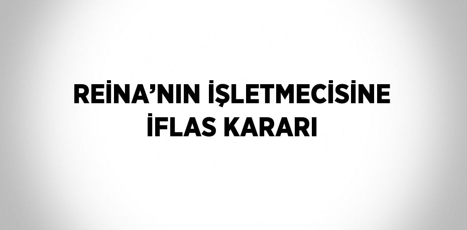 REİNA’NIN İŞLETMECİSİNE İFLAS KARARI