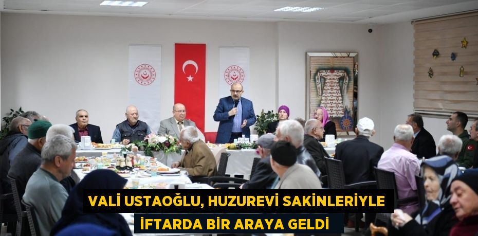 Vali Ustaoğlu, huzurevi sakinleriyle iftarda bir araya geldi