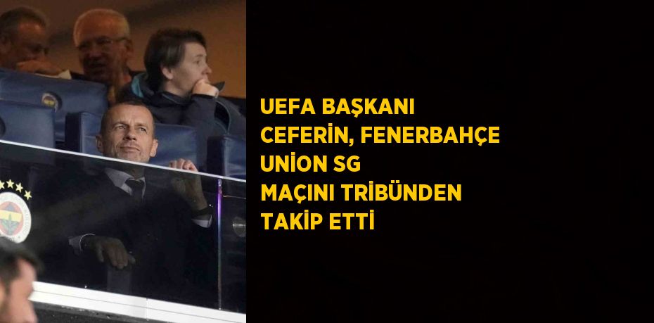UEFA BAŞKANI CEFERİN, FENERBAHÇE UNİON SG MAÇINI TRİBÜNDEN TAKİP ETTİ